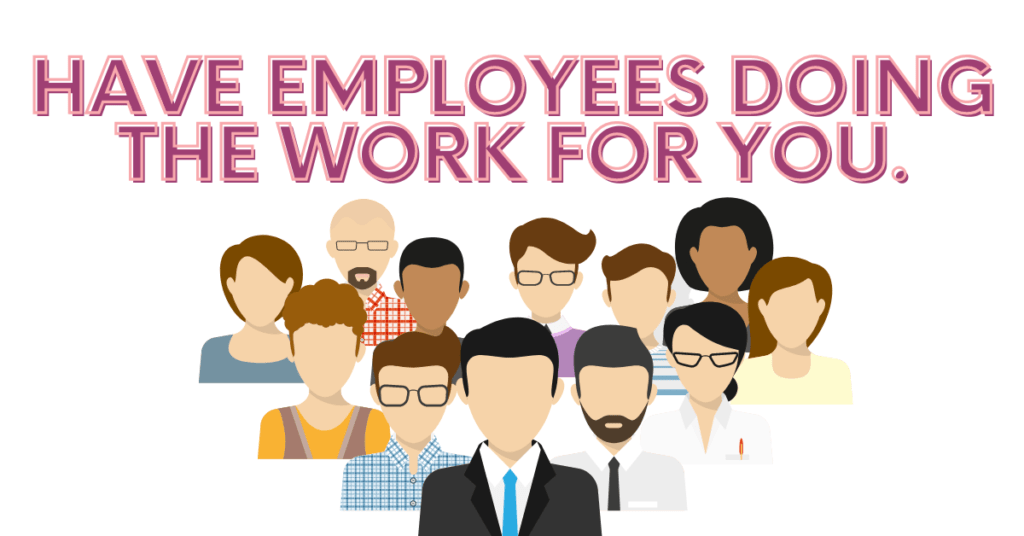 Have Employees doing the work for you.